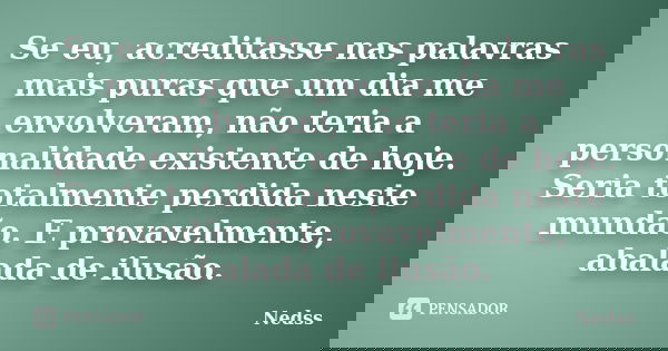 Se eu, acreditasse nas palavras mais puras que um dia me envolveram, não teria a personalidade existente de hoje. Seria totalmente perdida neste mundão. E prova... Frase de Nedss.