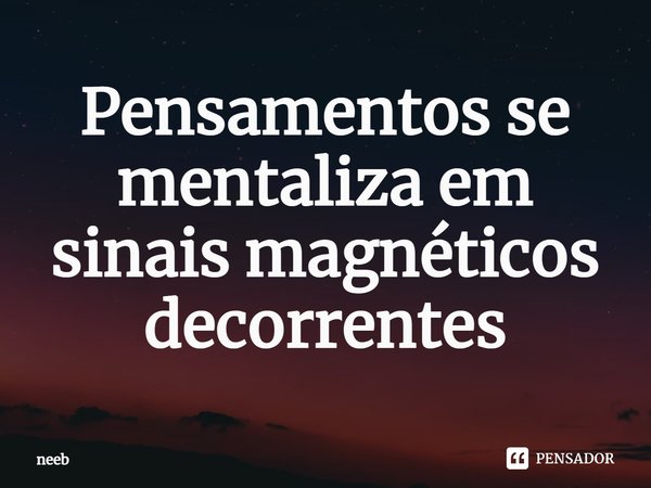 ⁠Pensamentos se mentaliza em sinais magnéticos decorrentes... Frase de Neeb.