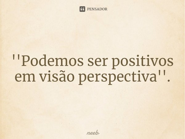 ''Podemos ser positivos em visão perspectiva''.⁠... Frase de Neeb.