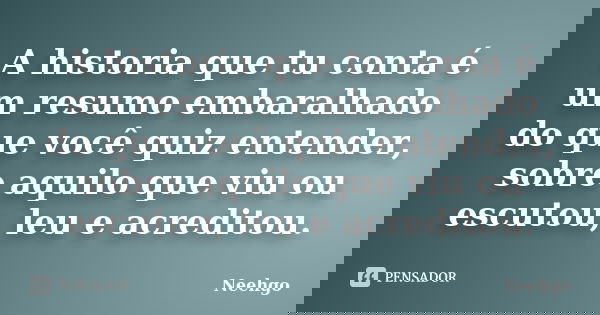 A historia que tu conta é um resumo embaralhado do que você quiz entender, sobre aquilo que viu ou escutou, leu e acreditou.... Frase de Neehgo.