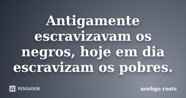 Antigamente escravizavam os negros, hoje em dia escravizam os pobres.... Frase de Neehgo Roots.