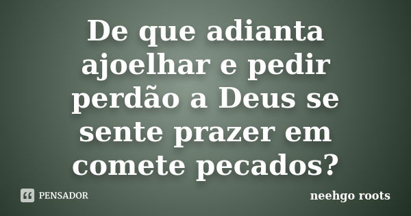 De que adianta ajoelhar e pedir perdão a Deus se sente prazer em comete pecados?... Frase de Neehgo Roots.