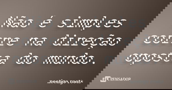 Não é simples corre na direção oposta do mundo.... Frase de Neehgo Roots.