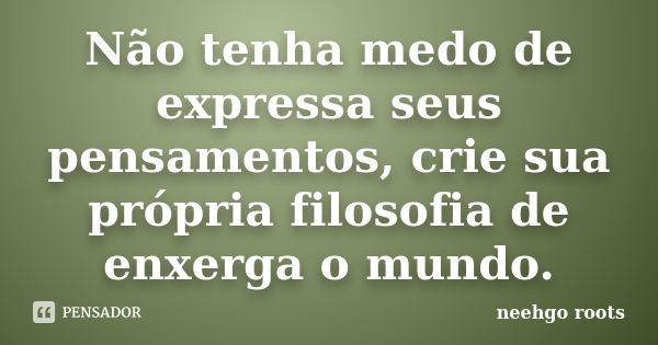 Não tenha medo de expressa seus pensamentos, crie sua própria filosofia de enxerga o mundo.... Frase de neehgo roots.