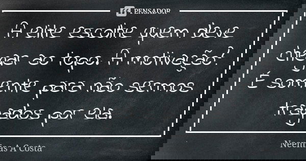A elite escolhe quem deve chegar ao topo. A motivação? É somente para não sermos tragados por ela.... Frase de Neemias A Costa.