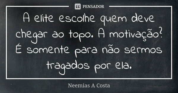 A elite escolhe quem deve chegar ao topo. A motivação? É somente para não sermos tragados por ela.... Frase de Neemias A Costa.