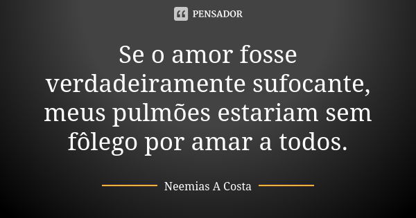 Se o amor fosse verdadeiramente sufocante, meus pulmões estariam sem fôlego por amar a todos.... Frase de Neemias A Costa.