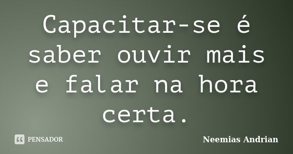 Capacitar-se é saber ouvir mais e falar na hora certa.... Frase de Neemias Andrian.