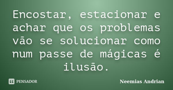 Encostar, estacionar e achar que os problemas vão se solucionar como num passe de mágicas é ilusão.... Frase de Neemias Andrian.