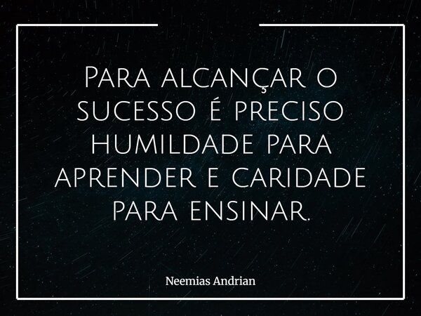 Para alcançar o sucesso é preciso humildade para aprender e caridade para ensinar.... Frase de Neemias Andrian.