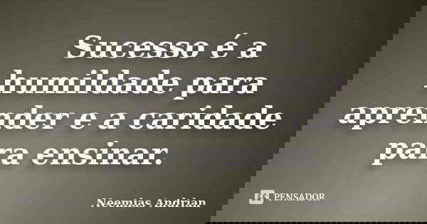 Sucesso é a humildade para aprender e a caridade para ensinar.... Frase de Neemias Andrian.