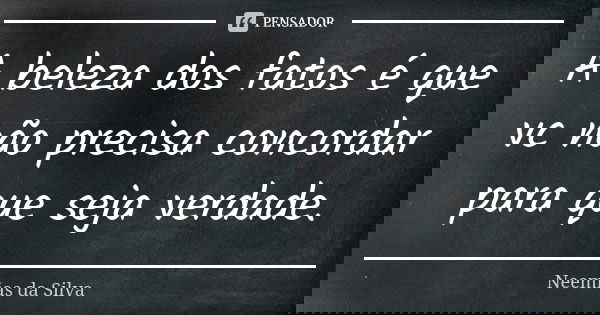 A beleza dos fatos é que vc não precisa concordar para que seja verdade.... Frase de Neemias da Silva.