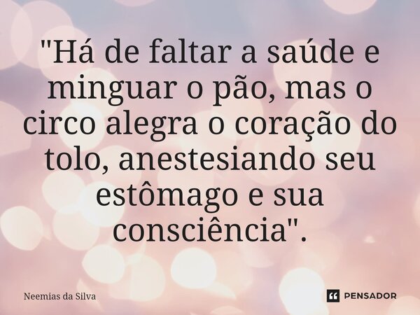 ⁠"Há de faltar a saúde e minguar o pão, mas o circo alegra o coração do tolo, anestesiando seu estômago e sua consciência".... Frase de Neemias da Silva.