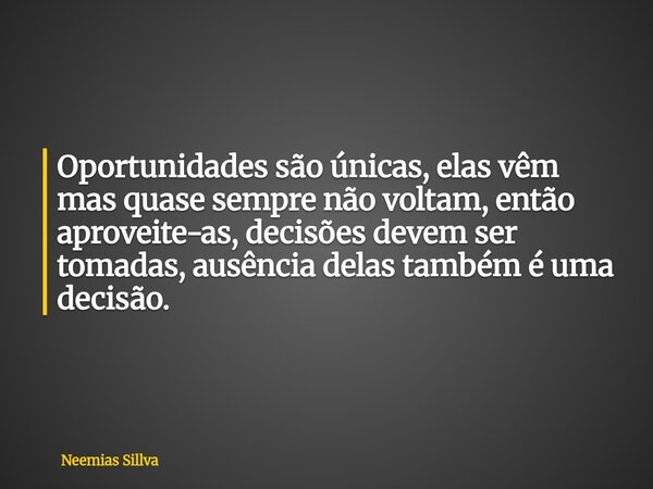 Oportunidades são únicas, elas vêm mas quase sempre não voltam, então aproveite-as, decisões devem ser tomadas, ausência delas também é uma decisão.... Frase de Neemias Sillva.