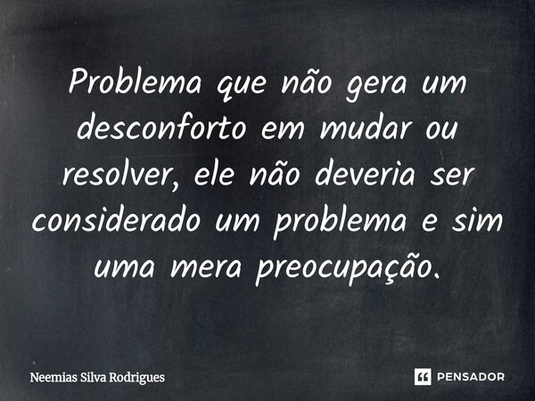 Problema que não gera um desconforto em mudar ou resolver,⁠ ele não deveria ser considerado um problema e sim uma mera preocupação.... Frase de Neemias Silva Rodrigues.