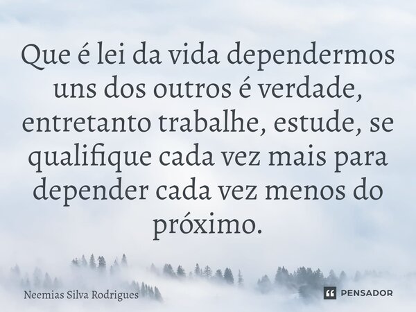 ⁠Que é lei da vida dependermos uns dos outros é verdade, entretanto trabalhe, estude, se qualifique cada vez mais para depender cada vez menos do próximo.... Frase de Neemias Silva Rodrigues.