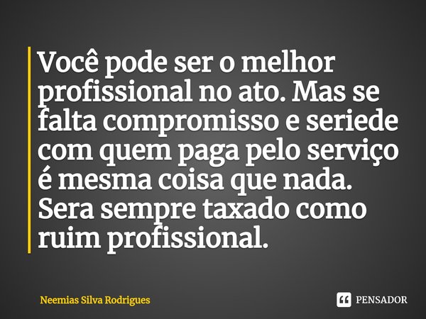 ⁠Você pode ser o melhor profissional no ato. Mas se falta compromisso e seriede com quem paga pelo serviço é mesma coisa que nada. Sera sempre taxado como ruim ... Frase de Neemias Silva Rodrigues.