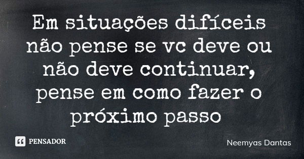 Em situações difíceis não pense se vc deve ou não deve continuar, pense em como fazer o próximo passo... Frase de Neemyas Dantas.