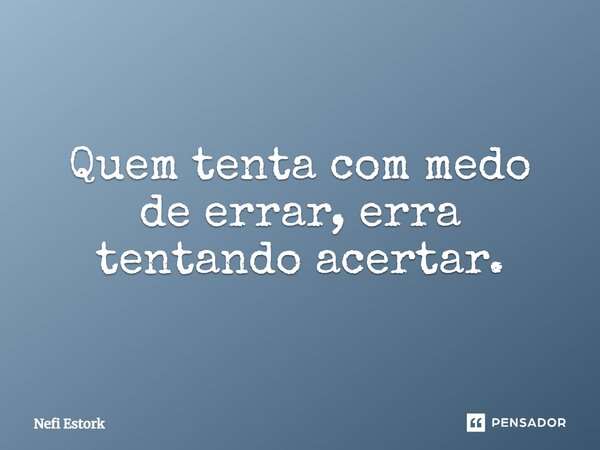 Quem tenta com medo de errar, erra tentando acertar.... Frase de Nefi Estork.