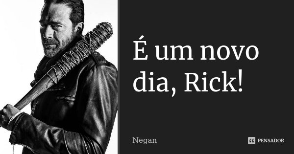 É um novo dia, Rick!... Frase de Negan.