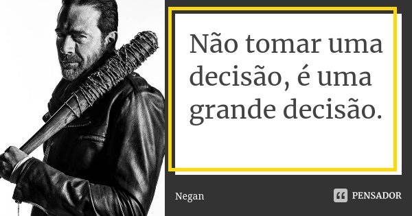 Não tomar uma decisão, é uma grande decisão.... Frase de Negan.