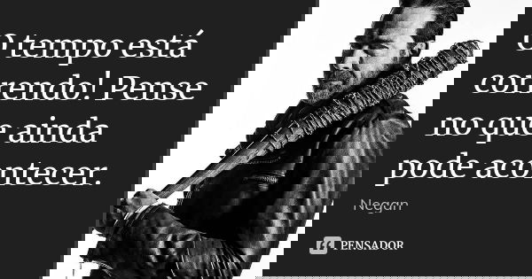 O tempo está correndo! Pense no que ainda pode acontecer.... Frase de Negan.