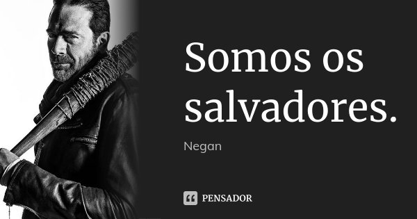 Somos os salvadores.... Frase de Negan.