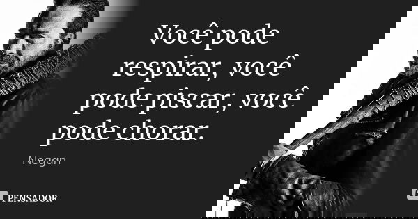 Você pode respirar, você pode piscar, você pode chorar.... Frase de Negan.