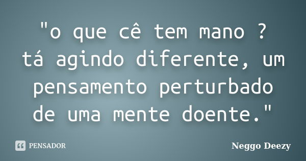 "o que cê tem mano ? tá agindo diferente, um pensamento perturbado de uma mente doente."... Frase de Neggo Deezy.