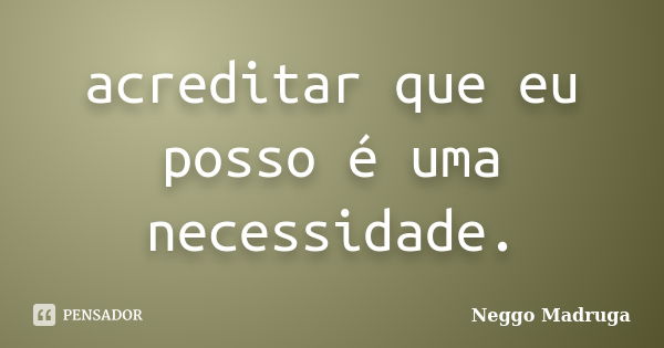 acreditar que eu posso é uma necessidade.... Frase de Neggo Madruga.