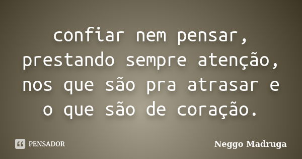 confiar nem pensar, prestando sempre atenção, nos que são pra atrasar e o que são de coração.... Frase de Neggo Madruga.