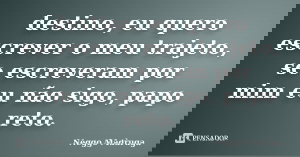 destino, eu quero escrever o meu trajeto, se escreveram por mim eu não sigo, papo reto.... Frase de Neggo Madruga.