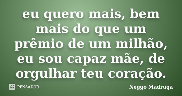 eu quero mais, bem mais do que um prêmio de um milhão, eu sou capaz mãe, de orgulhar teu coração.... Frase de Neggo Madruga.