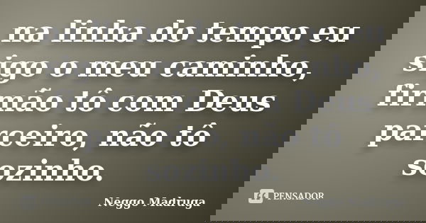 na linha do tempo eu sigo o meu caminho, firmão tô com Deus parceiro, não tô sozinho.... Frase de Neggo Madruga.