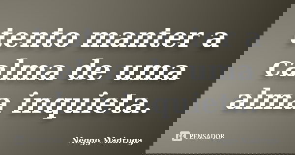 tento manter a calma de uma alma inquieta.... Frase de Neggo Madruga.