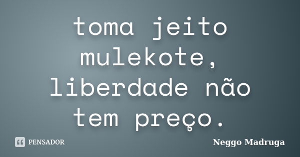 toma jeito mulekote, liberdade não tem preço.... Frase de Neggo Madruga.