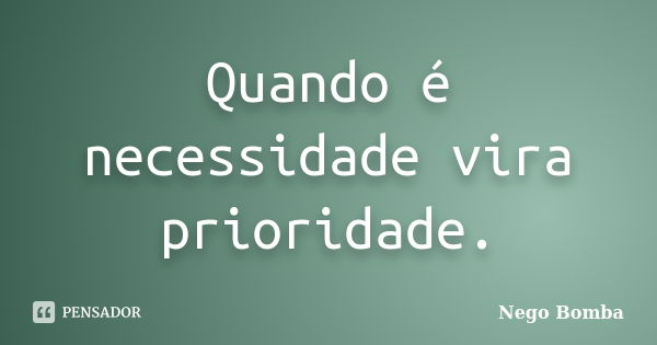 Quando é necessidade vira prioridade.... Frase de Nego Bomba.