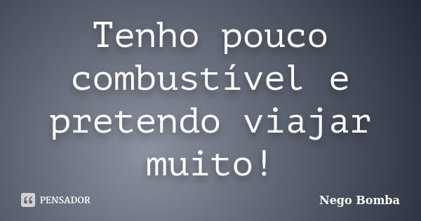 Tenho pouco combustível e pretendo viajar muito!... Frase de Nego Bomba.