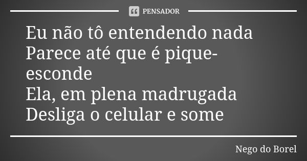 Eu não tô entendendo nada Parece até que é pique-esconde Ela, em plena madrugada Desliga o celular e some... Frase de Nego do Borel.