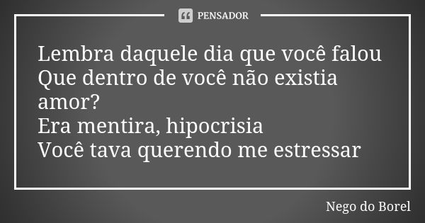 Lembra daquele dia que você falou Que dentro de você não existia amor? Era mentira, hipocrisia Você tava querendo me estressar... Frase de Nego do Borel.