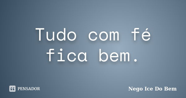 Tudo com fé fica bem.... Frase de Nego Ice Do Bem.