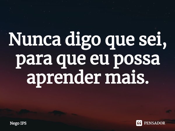 ⁠Nunca digo que sei, para que eu possa aprender mais.... Frase de Nego IPS.