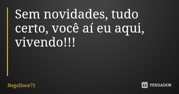 Sem novidades, tudo certo, você aí eu aqui, vivendo!!!... Frase de NegoDoce71.