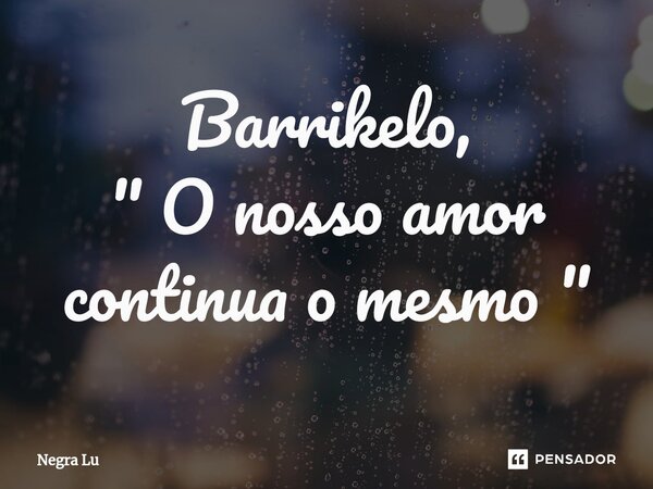 Barrikelo, " O nosso amor continua o mesmo"... Frase de Negra Lu.