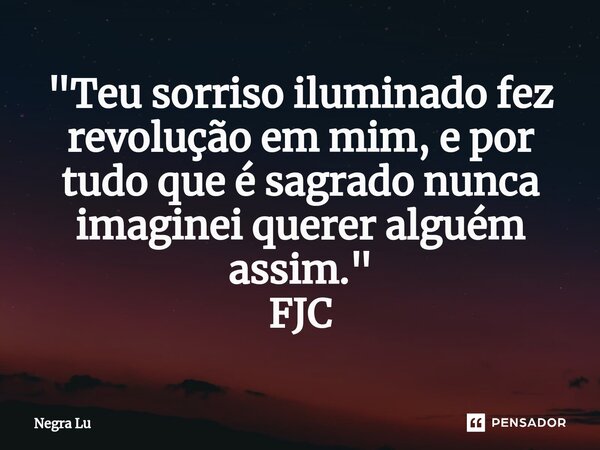 ⁠"Teu sorriso iluminado fez revolução em mim, e por tudo que é sagrado nunca imaginei querer alguém assim." FJC... Frase de Negra Lu.