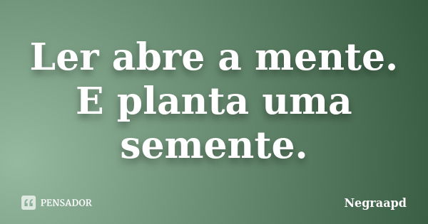 Ler abre a mente. E planta uma semente.... Frase de Negraapd.