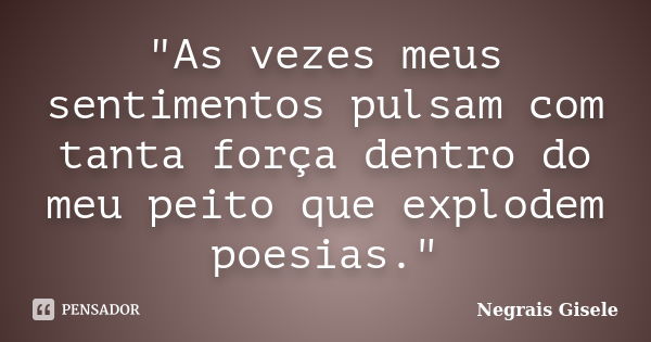 "As vezes meus sentimentos pulsam com tanta força dentro do meu peito que explodem poesias."... Frase de Negrais Gisele.