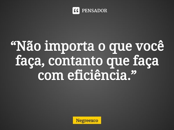 ⁠“Não importa o que você faça, contanto que faça com eficiência.”... Frase de Negreexco.