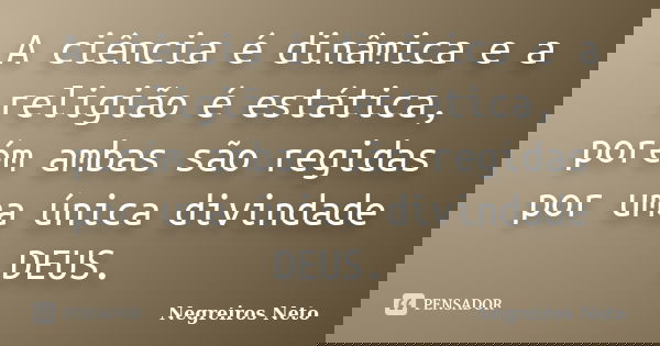 A ciência é dinâmica e a religião é estática, porém ambas são regidas por uma única divindade DEUS.... Frase de Negreiros Neto.