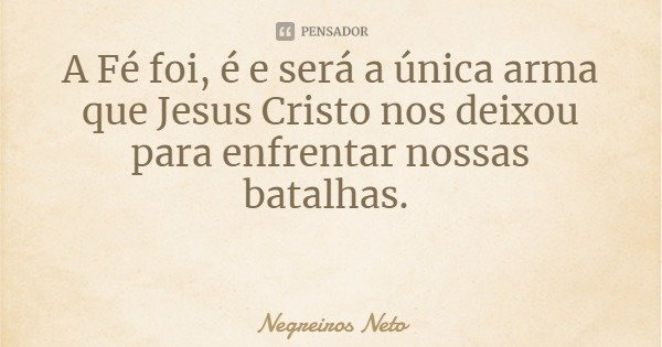 A Fé foi, é e será a única arma que Jesus Cristo nos deixou para enfrentar nossas batalhas.... Frase de Negreiros Neto.